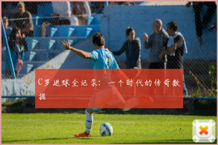 C罗进球全记录：一个时代的传奇数据