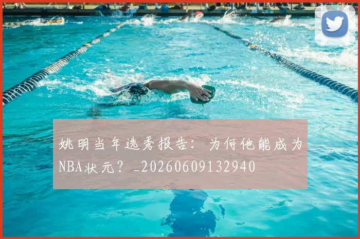 姚明当年选秀报告:为何他能成为NBA状元?_20260609132940