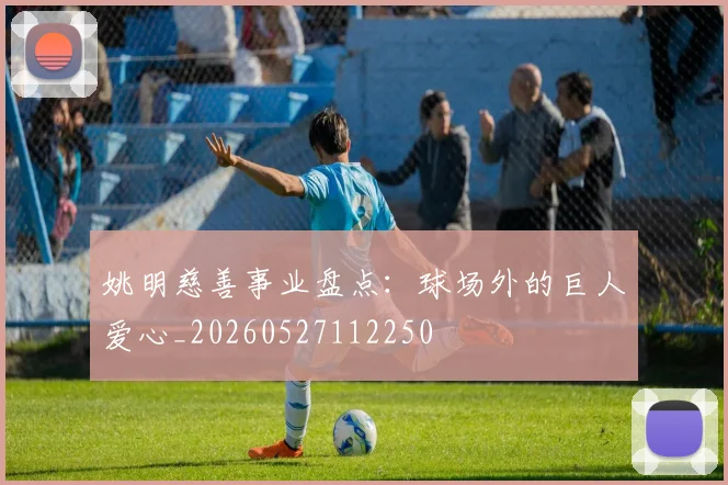 姚明慈善事业盘点:球场外的巨人爱心_20260527112250