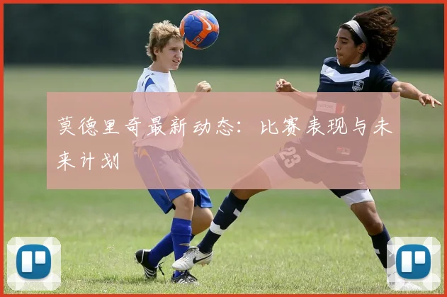莫德里奇最新动态:比赛表现与未来计划