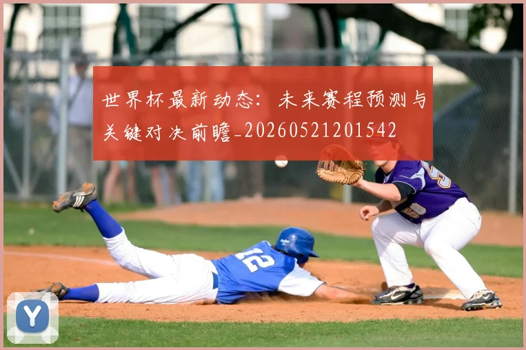 世界杯最新动态:未来赛程预测与关键对决前瞻_20260521201542