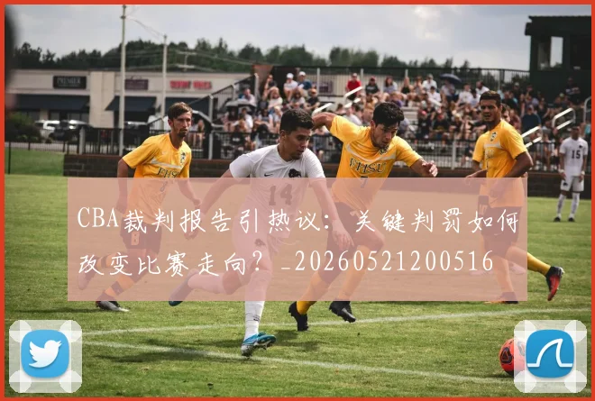 CBA裁判报告引热议:关键判罚如何改变比赛走向?_20260521200516