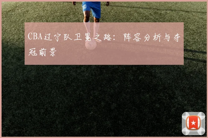 CBA辽宁队卫冕之路：阵容分析与夺冠前景