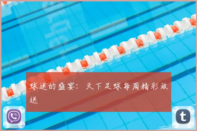 球迷的盛宴：天下足球每周精彩放送
