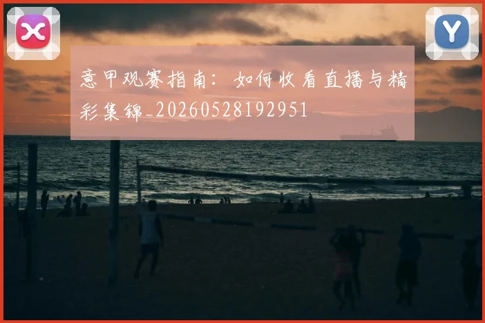 意甲观赛指南：如何收看直播与精彩集锦_20260528192951