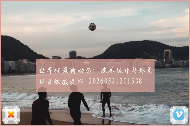 世界杯最新动态:技术统计与球员评分权威发布_20260521201538
