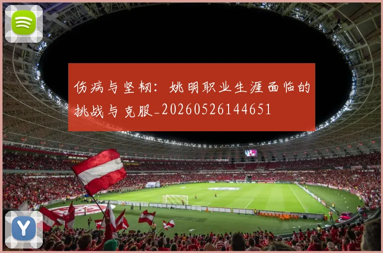 伤病与坚韧:姚明职业生涯面临的挑战与克服_20260526144651
