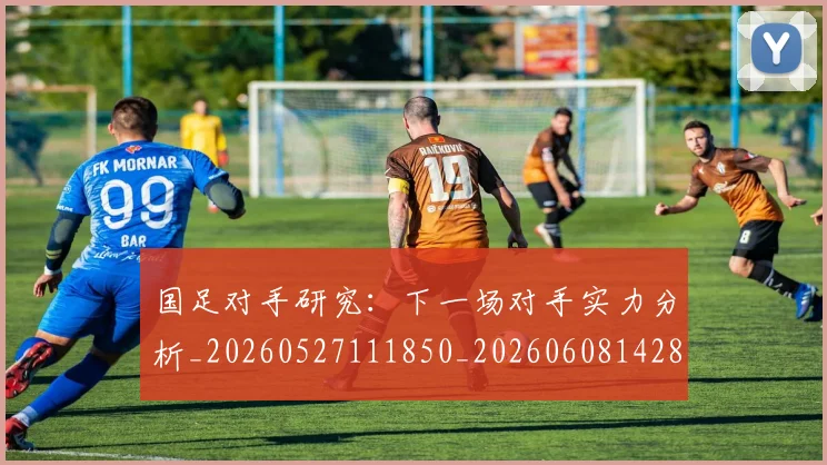国足对手研究：下一场对手实力分析_20260527111850_20260608142855