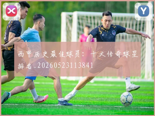 西甲历史最佳球员:十大传奇球星排名_20260523113841