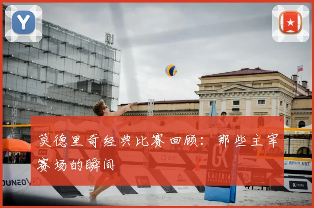 莫德里奇经典比赛回顾:那些主宰赛场的瞬间