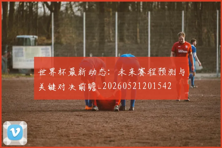 世界杯最新动态:未来赛程预测与关键对决前瞻_20260521201542