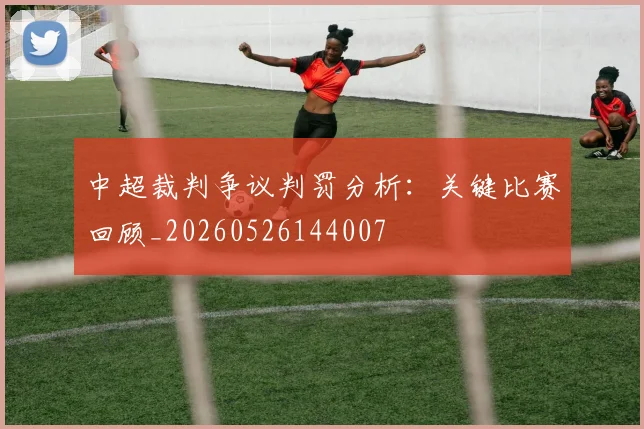 中超裁判争议判罚分析：关键比赛回顾_20260526144007
