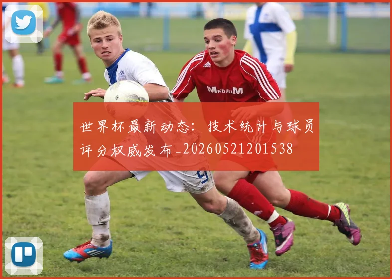 世界杯最新动态:技术统计与球员评分权威发布_20260521201538