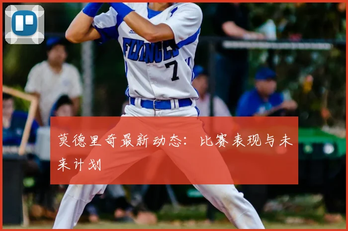莫德里奇最新动态：比赛表现与未来计划