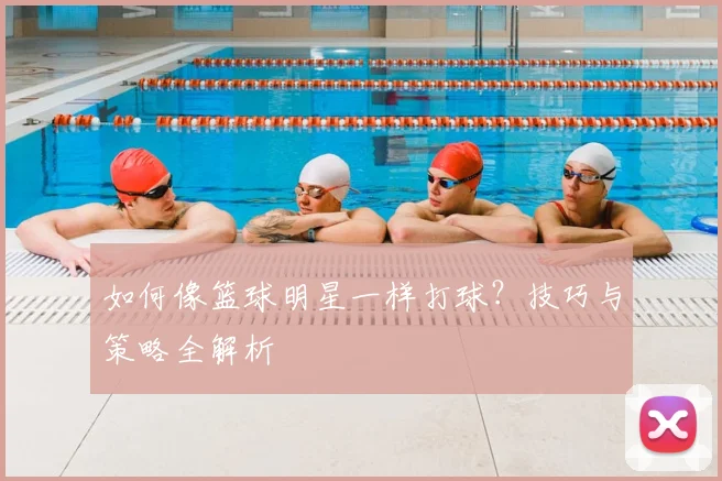 如何像篮球明星一样打球?技巧与策略全解析