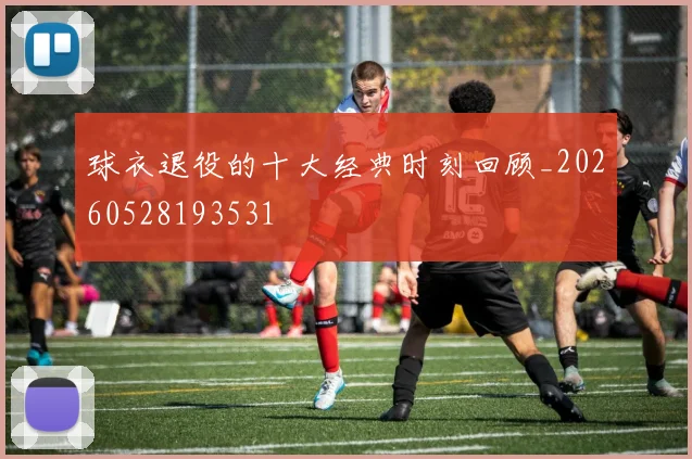球衣退役的十大经典时刻回顾_20260528193531
