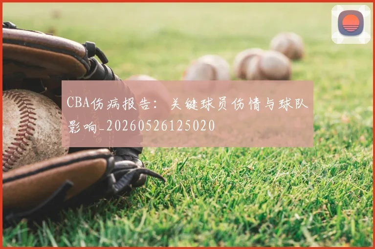 CBA伤病报告:关键球员伤情与球队影响_20260526125020