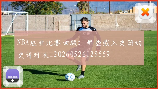 NBA经典比赛回顾:那些载入史册的史诗对决_20260526125559