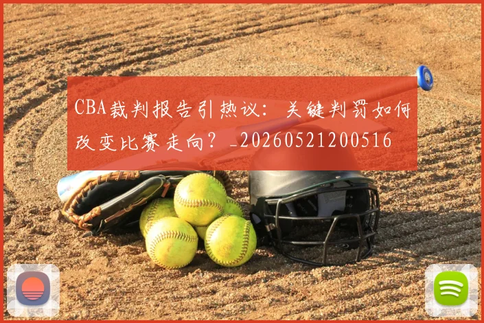 CBA裁判报告引热议:关键判罚如何改变比赛走向?_20260521200516